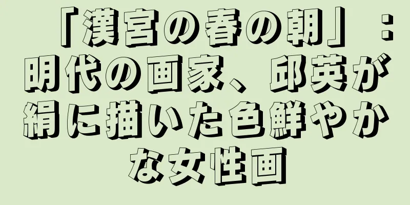 「漢宮の春の朝」：明代の画家、邱英が絹に描いた色鮮やかな女性画