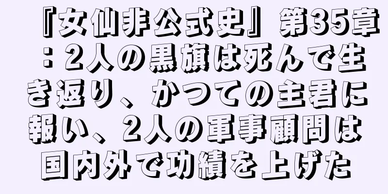 『女仙非公式史』第35章：2人の黒旗は死んで生き返り、かつての主君に報い、2人の軍事顧問は国内外で功績を上げた