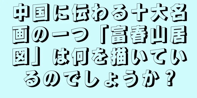 中国に伝わる十大名画の一つ「富春山居図」は何を描いているのでしょうか？