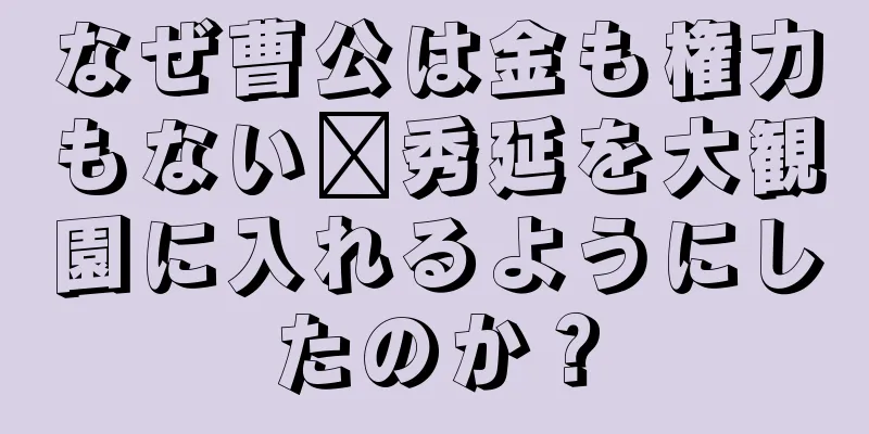 なぜ曹公は金も権力もない邢秀延を大観園に入れるようにしたのか？