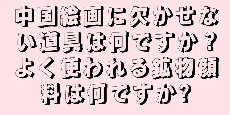 中国絵画に欠かせない道具は何ですか？よく使われる鉱物顔料は何ですか?