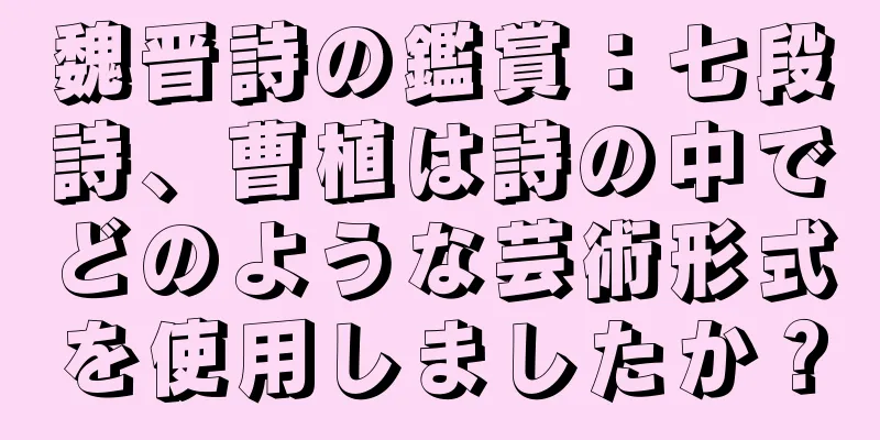魏晋詩の鑑賞：七段詩、曹植は詩の中でどのような芸術形式を使用しましたか？