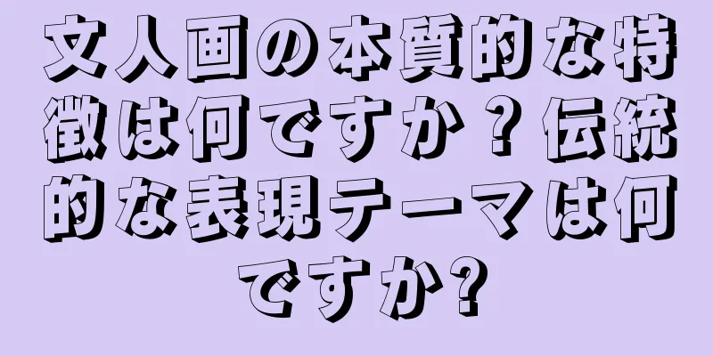 文人画の本質的な特徴は何ですか？伝統的な表現テーマは何ですか?