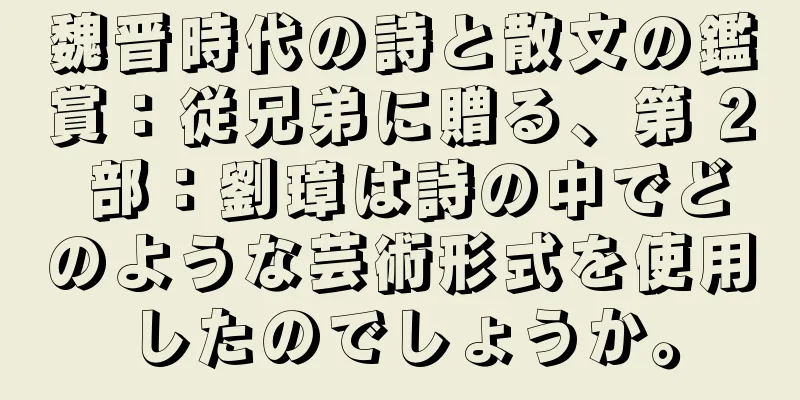 魏晋時代の詩と散文の鑑賞：従兄弟に贈る、第 2 部：劉璋は詩の中でどのような芸術形式を使用したのでしょうか。