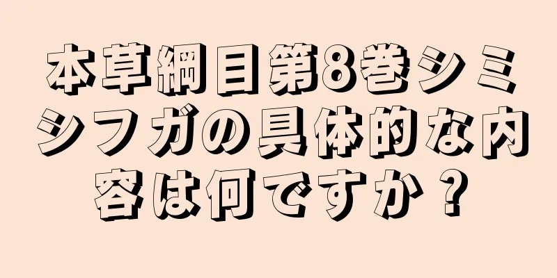 本草綱目第8巻シミシフガの具体的な内容は何ですか？