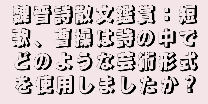 魏晋詩散文鑑賞：短歌、曹操は詩の中でどのような芸術形式を使用しましたか？
