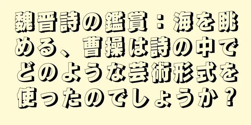 魏晋詩の鑑賞：海を眺める、曹操は詩の中でどのような芸術形式を使ったのでしょうか？