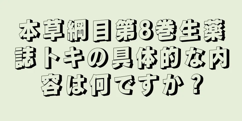 本草綱目第8巻生薬誌トキの具体的な内容は何ですか？