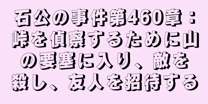 石公の事件第460章：峠を偵察するために山の要塞に入り、敵を殺し、友人を招待する