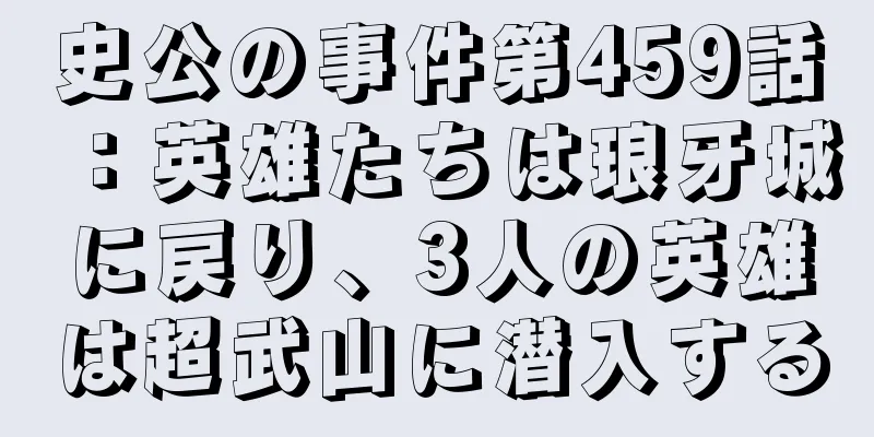 史公の事件第459話：英雄たちは琅牙城に戻り、3人の英雄は超武山に潜入する