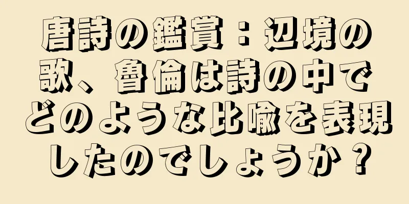 唐詩の鑑賞：辺境の歌、魯倫は詩の中でどのような比喩を表現したのでしょうか？