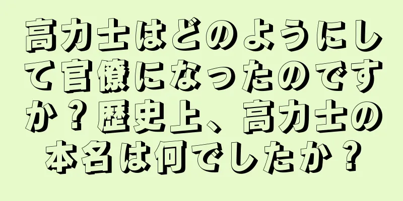 高力士はどのようにして官僚になったのですか？歴史上、高力士の本名は何でしたか？
