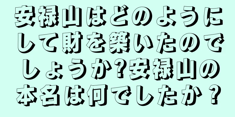 安禄山はどのようにして財を築いたのでしょうか?安禄山の本名は何でしたか？