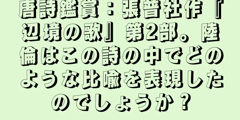 唐詩鑑賞：張普社作『辺境の歌』第2部。陸倫はこの詩の中でどのような比喩を表現したのでしょうか？