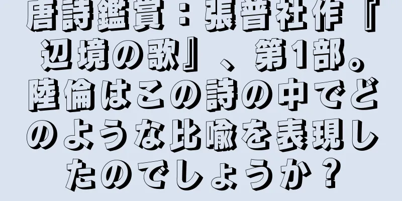 唐詩鑑賞：張普社作『辺境の歌』、第1部。陸倫はこの詩の中でどのような比喩を表現したのでしょうか？
