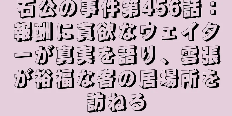 石公の事件第456話：報酬に貪欲なウェイターが真実を語り、雲張が裕福な客の居場所を訪ねる