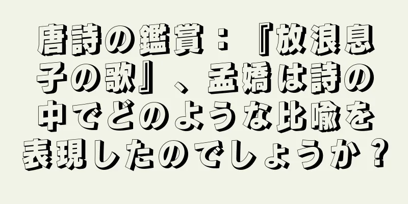 唐詩の鑑賞：『放浪息子の歌』、孟嬌は詩の中でどのような比喩を表現したのでしょうか？