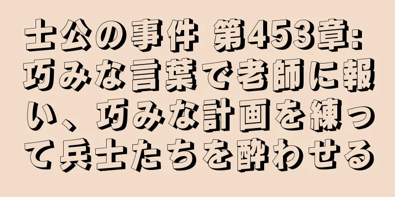 士公の事件 第453章: 巧みな言葉で老師に報い、巧みな計画を練って兵士たちを酔わせる