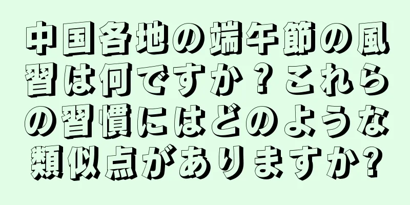 中国各地の端午節の風習は何ですか？これらの習慣にはどのような類似点がありますか?