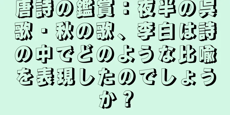 唐詩の鑑賞：夜半の呉歌・秋の歌、李白は詩の中でどのような比喩を表現したのでしょうか？