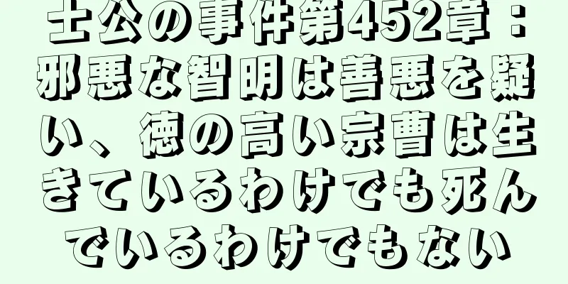 士公の事件第452章：邪悪な智明は善悪を疑い、徳の高い宗曹は生きているわけでも死んでいるわけでもない