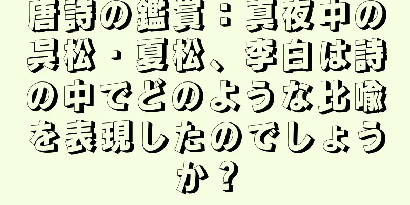 唐詩の鑑賞：真夜中の呉松・夏松、李白は詩の中でどのような比喩を表現したのでしょうか？