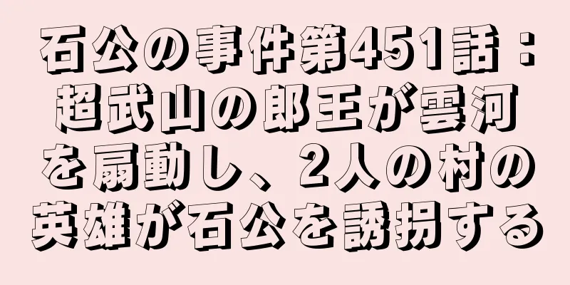 石公の事件第451話：超武山の郎王が雲河を扇動し、2人の村の英雄が石公を誘拐する