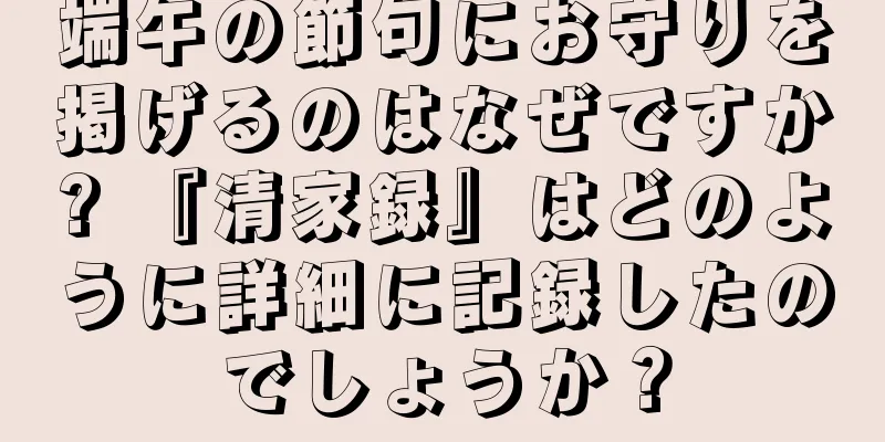 端午の節句にお守りを掲げるのはなぜですか? 『清家録』はどのように詳細に記録したのでしょうか？