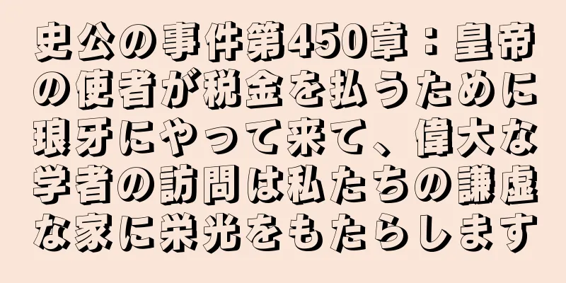 史公の事件第450章：皇帝の使者が税金を払うために琅牙にやって来て、偉大な学者の訪問は私たちの謙虚な家に栄光をもたらします