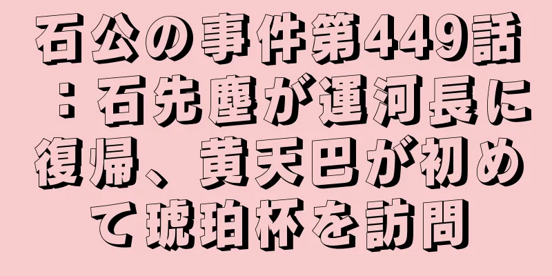 石公の事件第449話：石先塵が運河長に復帰、黄天巴が初めて琥珀杯を訪問