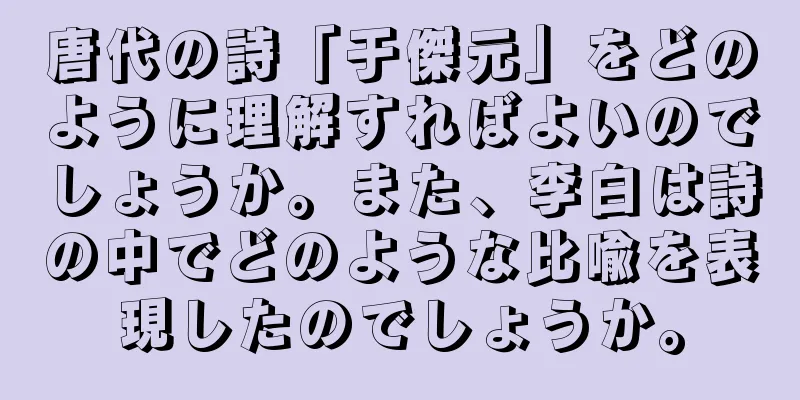 唐代の詩「于傑元」をどのように理解すればよいのでしょうか。また、李白は詩の中でどのような比喩を表現したのでしょうか。