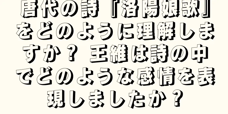 唐代の詩『洛陽娘歌』をどのように理解しますか？ 王維は詩の中でどのような感情を表現しましたか？