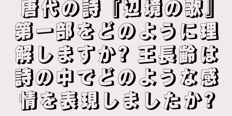 唐代の詩『辺境の歌』第一部をどのように理解しますか? 王長齢は詩の中でどのような感情を表現しましたか?