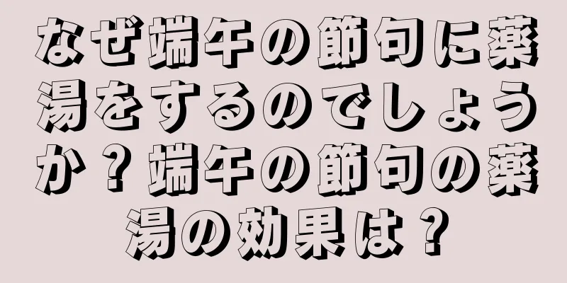 なぜ端午の節句に薬湯をするのでしょうか？端午の節句の薬湯の効果は？