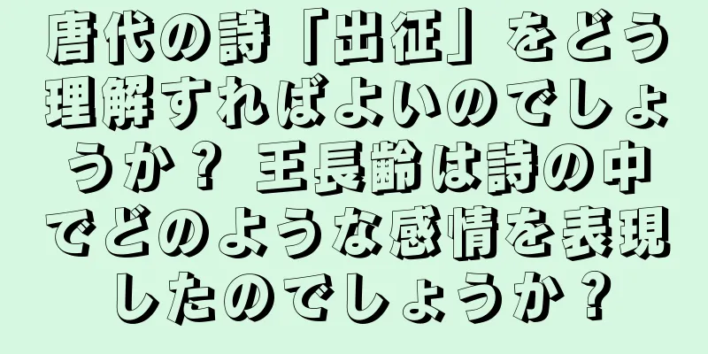 唐代の詩「出征」をどう理解すればよいのでしょうか？ 王長齢は詩の中でどのような感情を表現したのでしょうか？