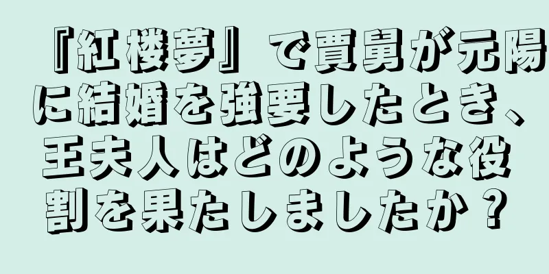 『紅楼夢』で賈舅が元陽に結婚を強要したとき、王夫人はどのような役割を果たしましたか？