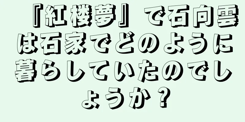 『紅楼夢』で石向雲は石家でどのように暮らしていたのでしょうか？