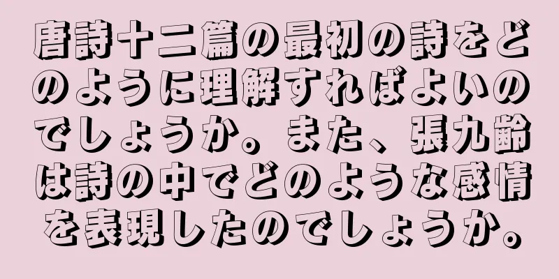 唐詩十二篇の最初の詩をどのように理解すればよいのでしょうか。また、張九齢は詩の中でどのような感情を表現したのでしょうか。