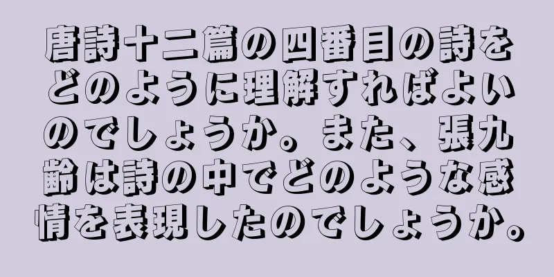唐詩十二篇の四番目の詩をどのように理解すればよいのでしょうか。また、張九齢は詩の中でどのような感情を表現したのでしょうか。