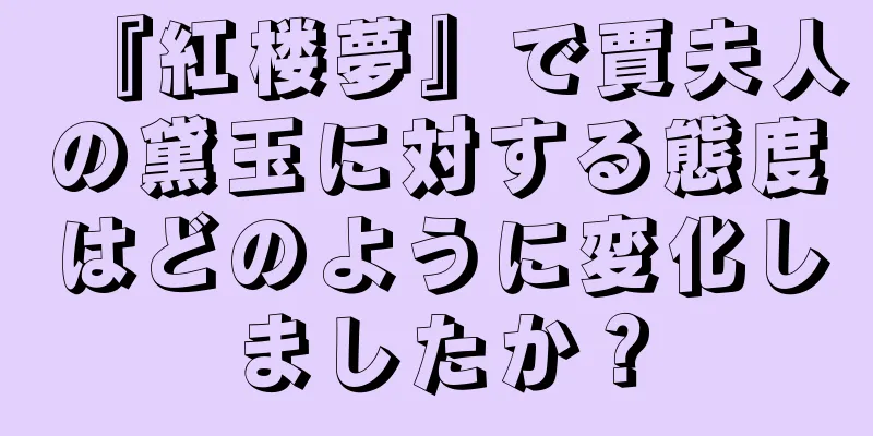 『紅楼夢』で賈夫人の黛玉に対する態度はどのように変化しましたか？