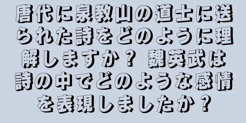 唐代に泉教山の道士に送られた詩をどのように理解しますか？ 魏英武は詩の中でどのような感情を表現しましたか？