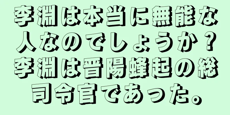李淵は本当に無能な人なのでしょうか？李淵は晋陽蜂起の総司令官であった。