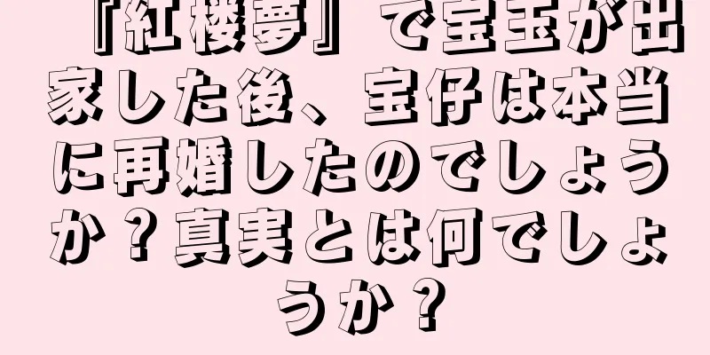 『紅楼夢』で宝玉が出家した後、宝仔は本当に再婚したのでしょうか？真実とは何でしょうか？