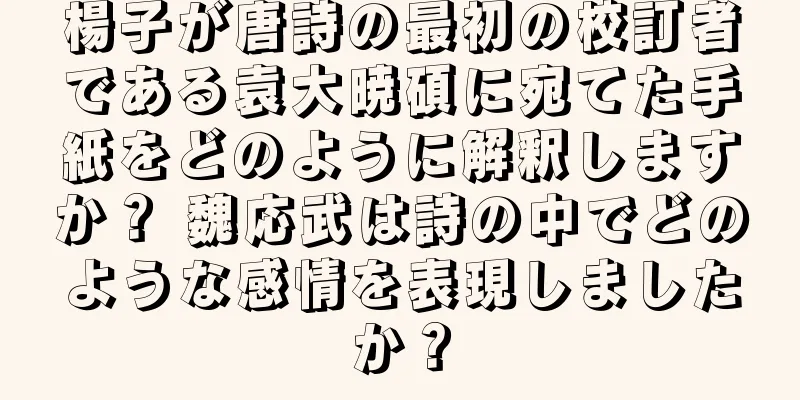 楊子が唐詩の最初の校訂者である袁大暁碩に宛てた手紙をどのように解釈しますか？ 魏応武は詩の中でどのような感情を表現しましたか？