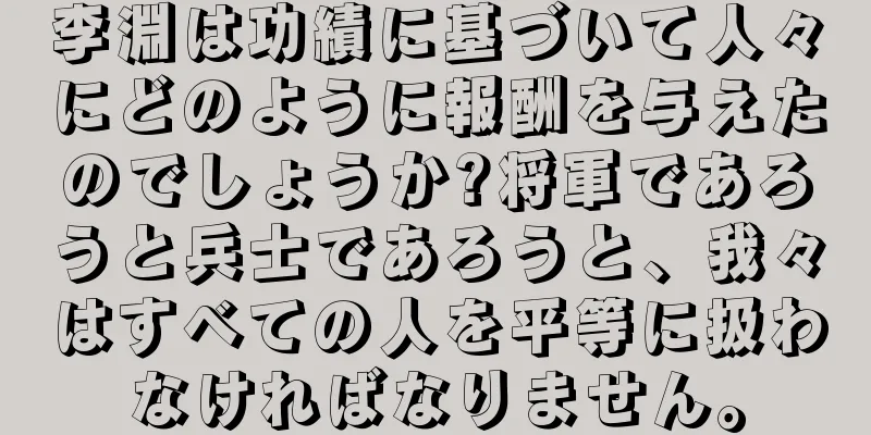 李淵は功績に基づいて人々にどのように報酬を与えたのでしょうか?将軍であろうと兵士であろうと、我々はすべての人を平等に扱わなければなりません。