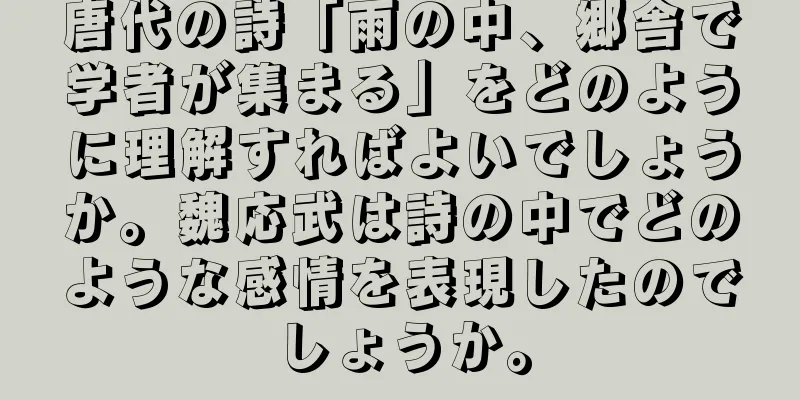 唐代の詩「雨の中、郷舎で学者が集まる」をどのように理解すればよいでしょうか。魏応武は詩の中でどのような感情を表現したのでしょうか。