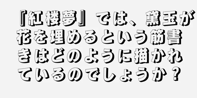 『紅楼夢』では、黛玉が花を埋めるという筋書きはどのように描かれているのでしょうか？