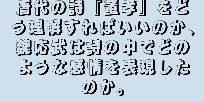 唐代の詩『董孝』をどう理解すればいいのか、魏応武は詩の中でどのような感情を表現したのか。