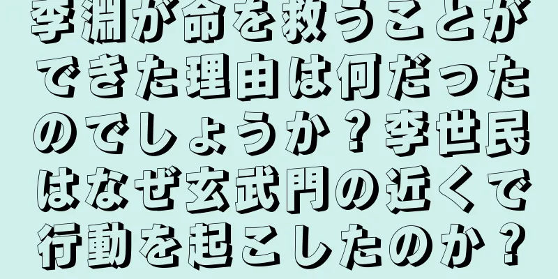 李淵が命を救うことができた理由は何だったのでしょうか？李世民はなぜ玄武門の近くで行動を起こしたのか？