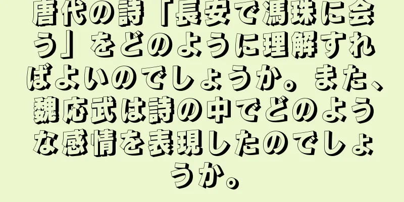 唐代の詩「長安で馮珠に会う」をどのように理解すればよいのでしょうか。また、魏応武は詩の中でどのような感情を表現したのでしょうか。